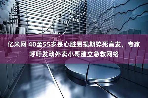 亿米网 40至55岁是心脏易损期猝死高发，专家呼吁发动外卖小哥建立急救网络