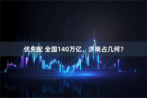 优先配 全国140万亿，济南占几何？