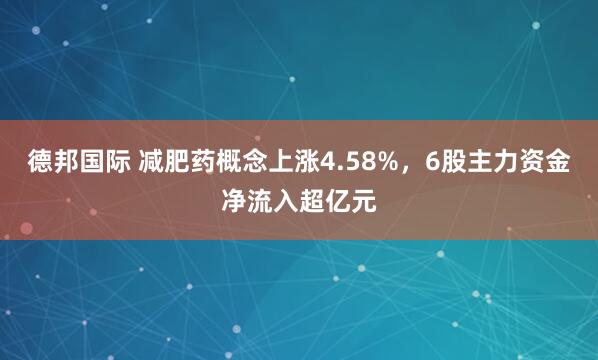 德邦国际 减肥药概念上涨4.58%，6股主力资金净流入超亿元