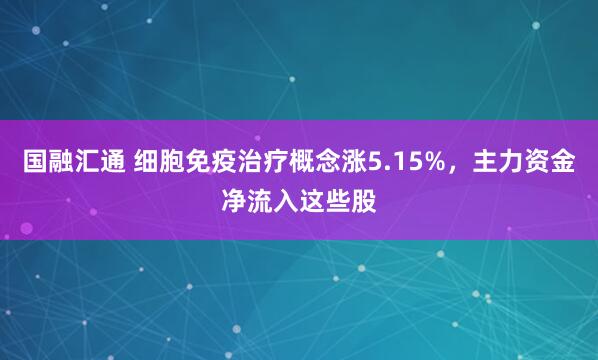 国融汇通 细胞免疫治疗概念涨5.15%，主力资金净流入这些股