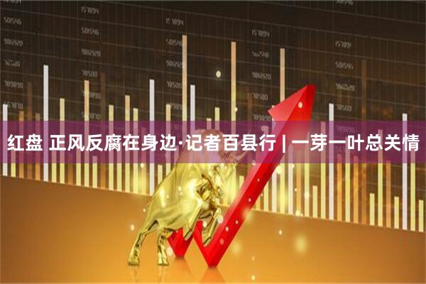 红盘 正风反腐在身边·记者百县行 | 一芽一叶总关情