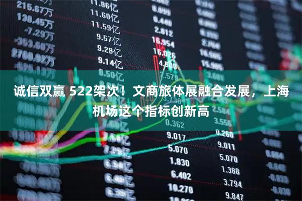 诚信双赢 522架次！文商旅体展融合发展，上海机场这个指标创新高