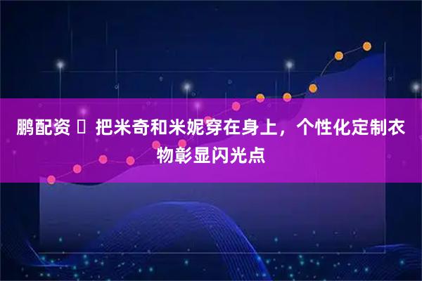 鹏配资 ​把米奇和米妮穿在身上，个性化定制衣物彰显闪光点
