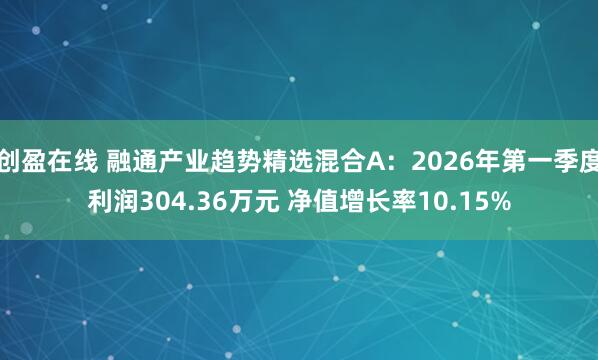 创盈在线 融通产业趋势精选混合A：2026年第一季度利润304.36万元 净值增长率10.15%