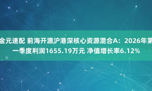金元速配 前海开源沪港深核心资源混合A：2026年第一季度利润1655.19万元 净值增长率6.12%